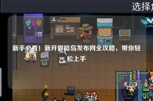 新手必看!新开冒险岛发布网全攻略,带你轻松上手