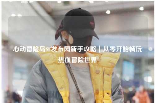 心动冒险岛SF发布网新手攻略|从零开始畅玩热血冒险世界