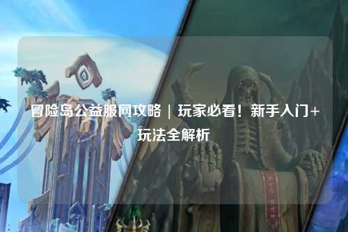 冒险岛公益服网攻略 | 玩家必看！新手入门+玩法全解析