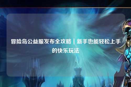 冒险岛公益服发布全攻略｜新手也能轻松上手的快乐玩法