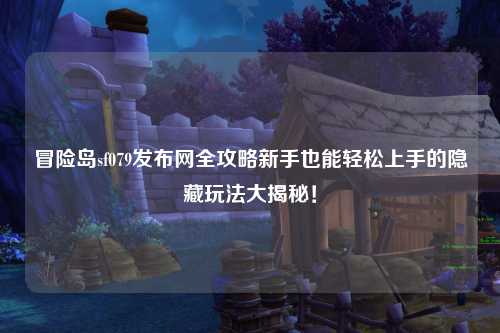 冒险岛sf079发布网全攻略新手也能轻松上手的隐藏玩法大揭秘！