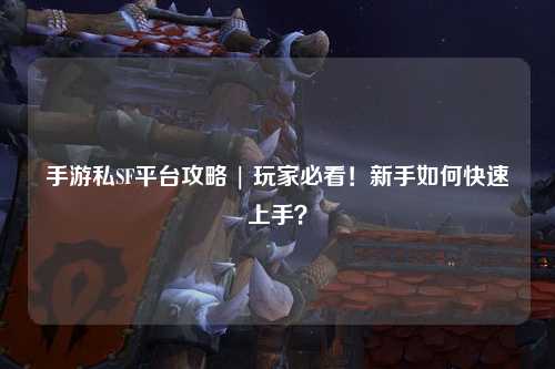 手游私SF平台攻略 | 玩家必看!新手如何快速上手?