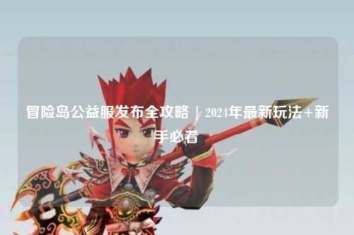冒险岛公益服发布全攻略 | 2024年最新玩法+新手必看