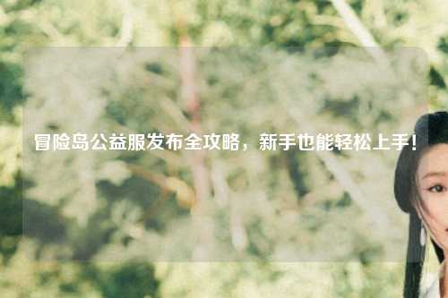 冒险岛公益服发布全攻略,新手也能轻松上手!