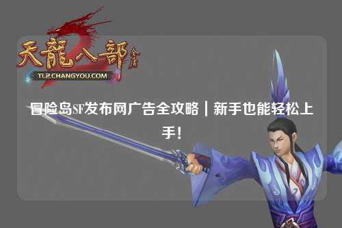 冒险岛SF发布网广告全攻略|新手也能轻松上手!