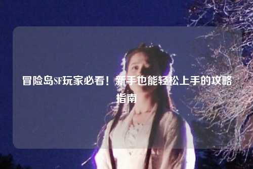 冒险岛SF玩家必看！新手也能轻松上手的攻略指南