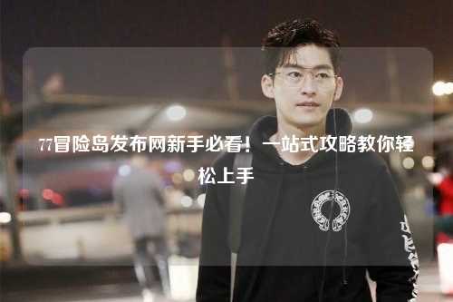 77冒险岛发布网新手必看！一站式攻略教你轻松上手