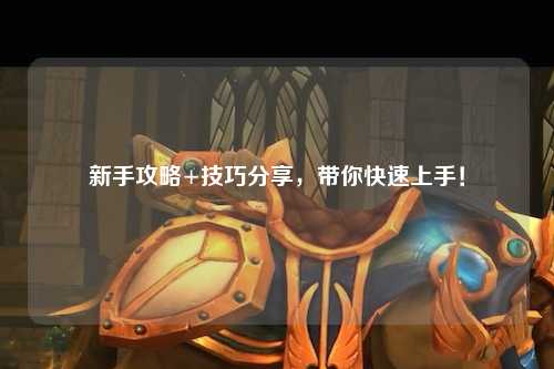 新手攻略+技巧分享，带你快速上手！