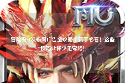 冒险岛SF发布网广告全攻略｜新手必看！这些技巧让你少走弯路！