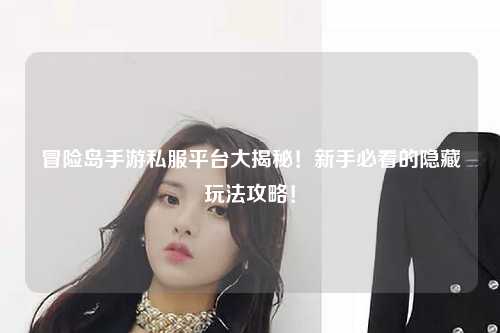 冒险岛手游私服平台大揭秘！新手必看的隐藏玩法攻略！