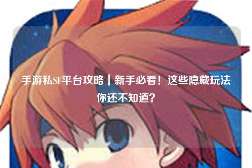 手游私SF平台攻略|新手必看!这些隐藏玩法你还不知道?