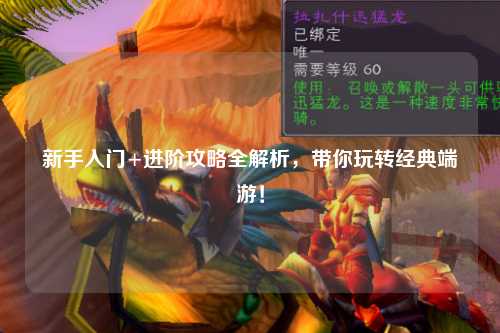 新手入门+进阶攻略全解析,带你玩转经典端游!