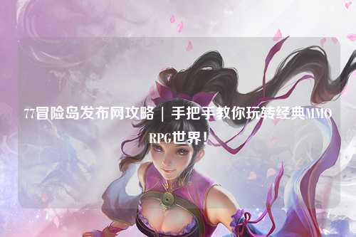77冒险岛发布网攻略 | 手把手教你玩转经典MMORPG世界!