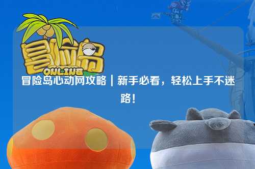 冒险岛心动网攻略｜新手必看，轻松上手不迷路！