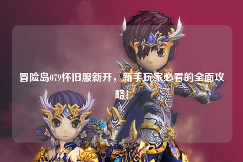 冒险岛079怀旧服新开，新手玩家必看的全面攻略！