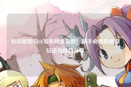 心动冒险岛SF发布网全攻略！新手必看的隐藏玩法与技巧分享✨