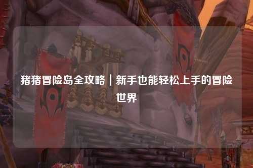 猪猪冒险岛全攻略|新手也能轻松上手的冒险世界