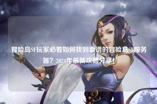 冒险岛SF玩家必看如何找到靠谱的冒险岛SF服务器？2024年最新攻略分享！