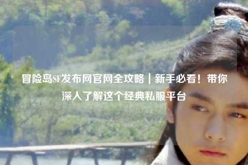 冒险岛SF发布网官网全攻略|新手必看!带你深入了解这个经典私服平台