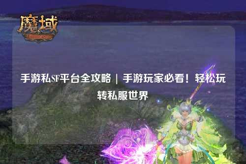 手游私SF平台全攻略 | 手游玩家必看!轻松玩转私服世界
