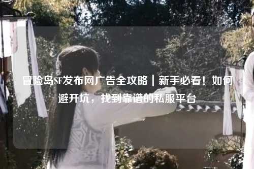 冒险岛SF发布网广告全攻略|新手必看!如何避开坑,找到靠谱的私服平台
