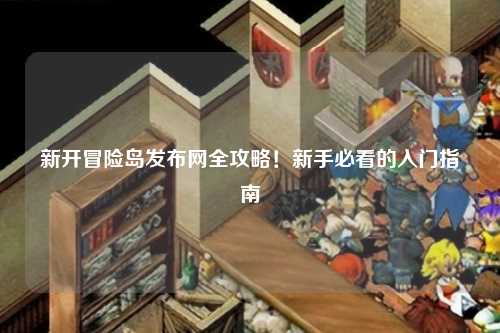 新开冒险岛发布网全攻略！新手必看的入门指南✨