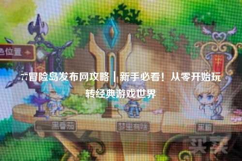 77冒险岛发布网攻略|新手必看!从零开始玩转经典游戏世界