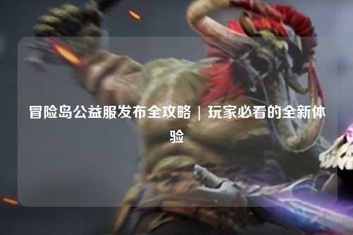 冒险岛公益服发布全攻略 | 玩家必看的全新体验