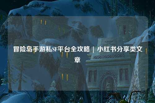 冒险岛手游私SF平台全攻略 | 小红书分享类文章