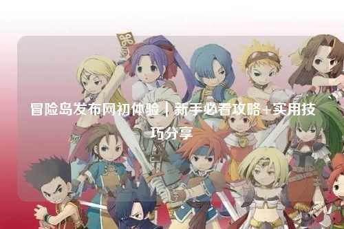 冒险岛发布网初体验｜新手必看攻略+实用技巧分享
