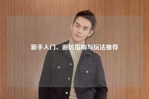 新手入门、避坑指南与玩法推荐