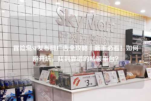 冒险岛SF发布网广告全攻略|新手必看!如何避开坑,找到靠谱的私服平台?