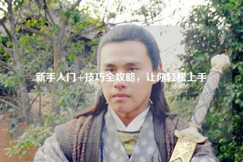 新手入门+技巧全攻略,让你轻松上手