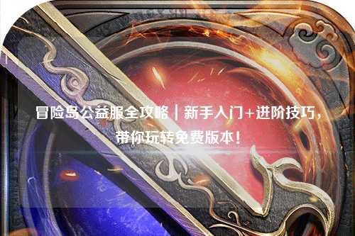 冒险岛公益服全攻略|新手入门+进阶技巧,带你玩转免费版本!