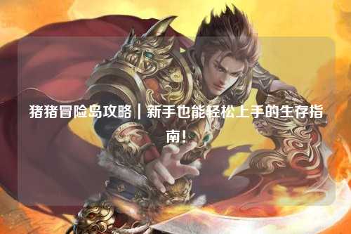 猪猪冒险岛攻略｜新手也能轻松上手的生存指南！