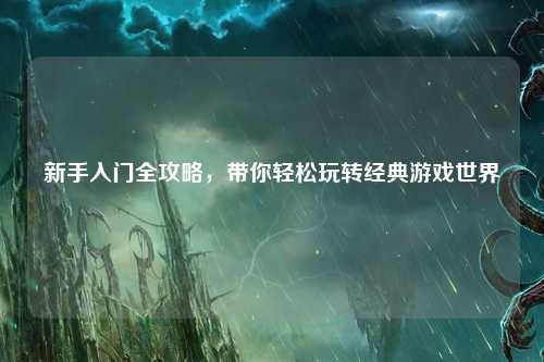 新手入门全攻略，带你轻松玩转经典游戏世界