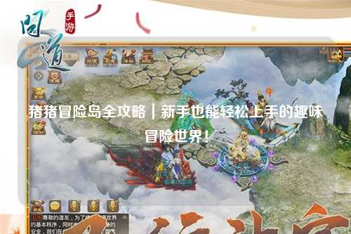 猪猪冒险岛全攻略|新手也能轻松上手的趣味冒险世界!