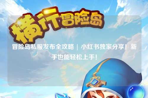 冒险岛私服发布全攻略 | 小红书独家分享!新手也能轻松上手!
