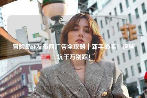 冒险岛SF发布网广告全攻略｜新手必看！这些坑千万别踩！
