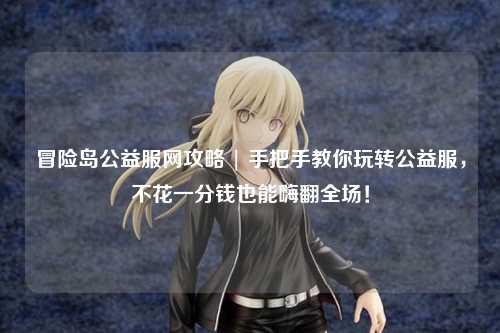 冒险岛公益服网攻略 | 手把手教你玩转公益服,不花一分钱也能嗨翻全场!