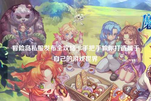 冒险岛私服发布全攻略 | 手把手教你打造属于自己的游戏世界