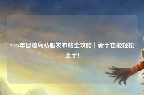 2025年冒险岛私服发布站全攻略|新手也能轻松上手!