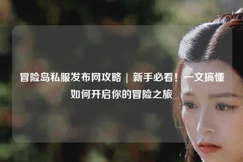 冒险岛私服发布网攻略 | 新手必看！一文搞懂如何开启你的冒险之旅