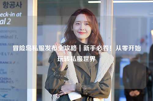 冒险岛私服发布全攻略｜新手必看！从零开始玩转私服世界