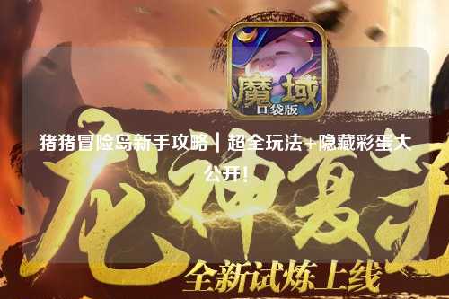 猪猪冒险岛新手攻略｜超全玩法+隐藏彩蛋大公开！