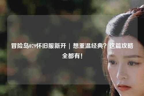 冒险岛079怀旧服新开 | 想重温经典?这篇攻略全都有!