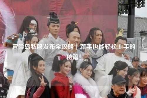 冒险岛私服发布全攻略|新手也能轻松上手的秘籍!