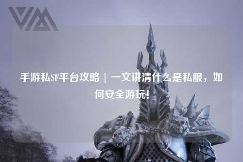 手游私SF平台攻略 | 一文讲清什么是私服,如何安全游玩!