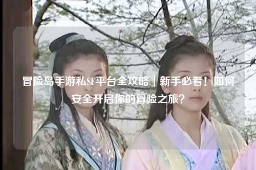 冒险岛手游私SF平台全攻略｜新手必看！如何安全开启你的冒险之旅？