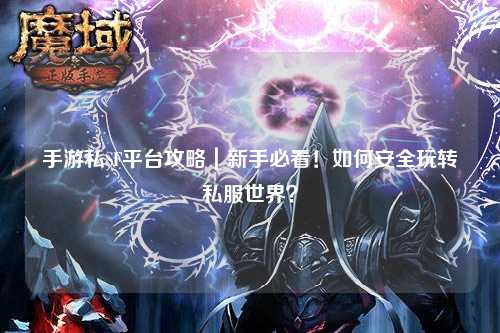 手游私SF平台攻略｜新手必看！如何安全玩转私服世界？